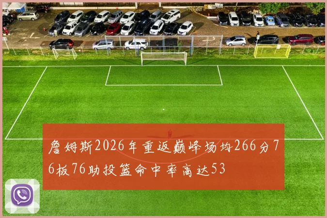 詹姆斯2026年重返巅峰场均266分76板76助投篮命中率高达53