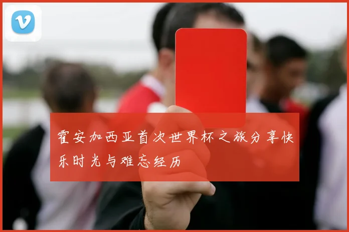 霍安加西亚首次世界杯之旅分享快乐时光与难忘经历