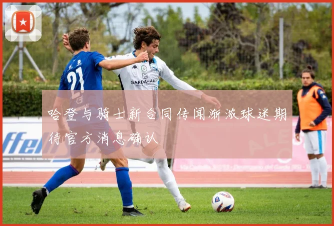 哈登与骑士新合同传闻渐浓球迷期待官方消息确认