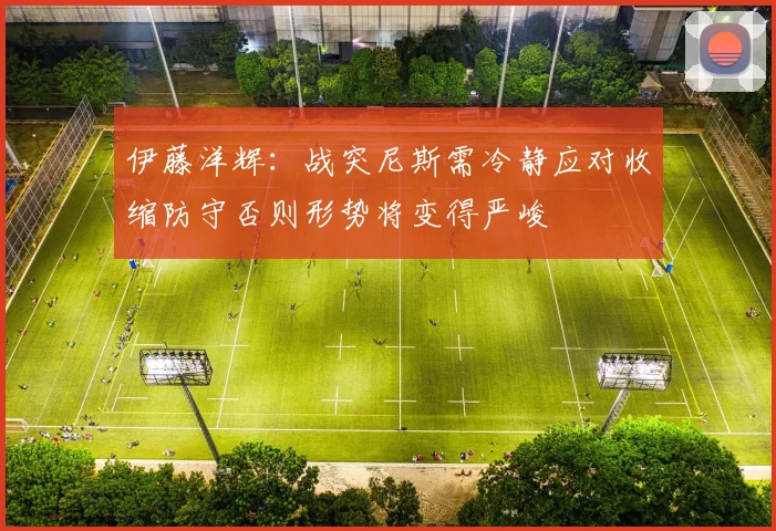 伊藤洋辉：战突尼斯需冷静应对收缩防守否则形势将变得严峻