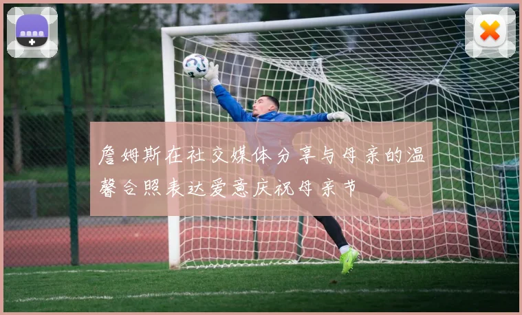 詹姆斯在社交媒体分享与母亲的温馨合照表达爱意庆祝母亲节