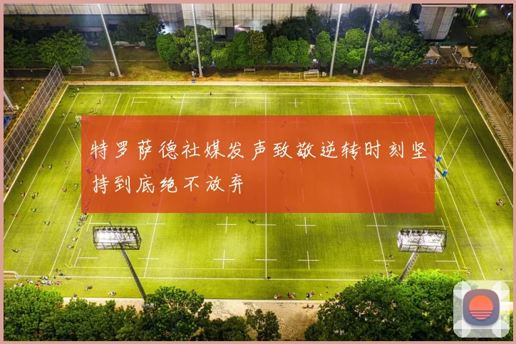 特罗萨德社媒发声致敬逆转时刻坚持到底绝不放弃