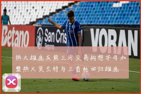 热火雄鹿灰熊三方交易构想字母加盟热火莫兰特与三首轮回归雄鹿