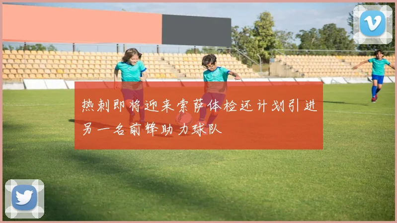 热刺即将迎来索萨体检还计划引进另一名前锋助力球队