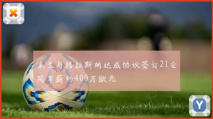 米兰与格拉斯纳达成协议签订21合同年薪约400万欧元
