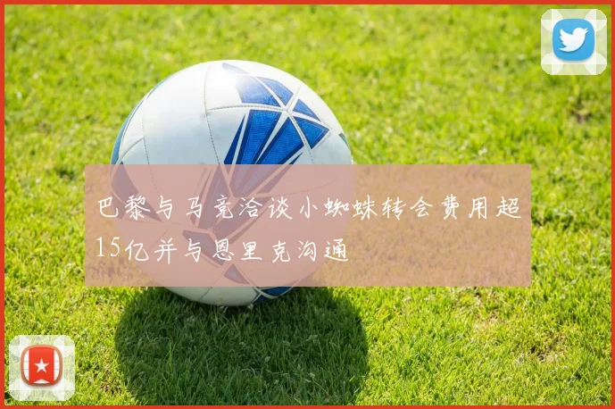 巴黎与马竞洽谈小蜘蛛转会费用超15亿并与恩里克沟通