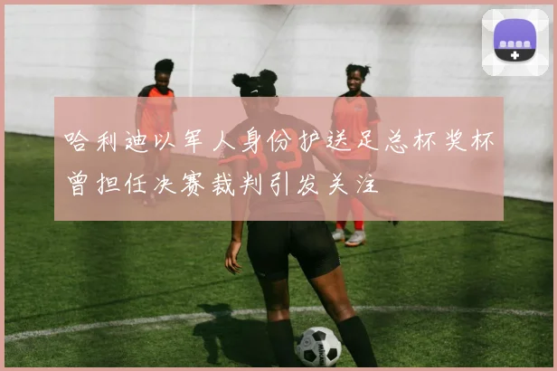哈利迪以军人身份护送足总杯奖杯曾担任决赛裁判引发关注