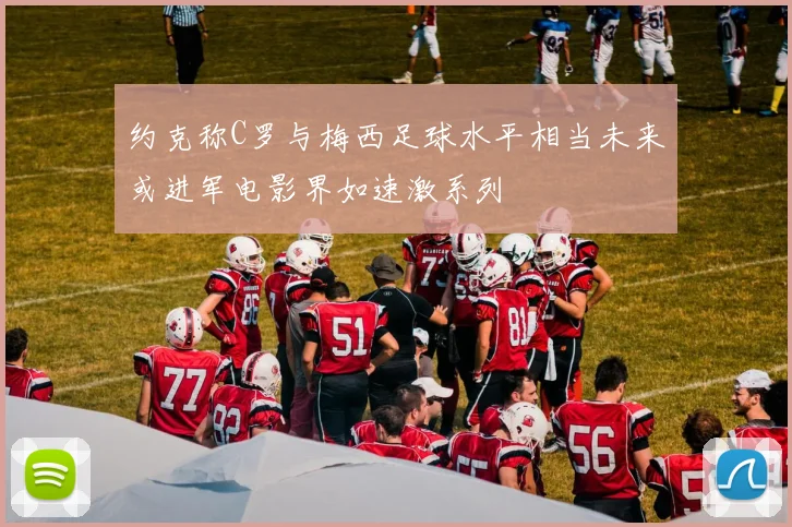 约克称C罗与梅西足球水平相当未来或进军电影界如速激系列