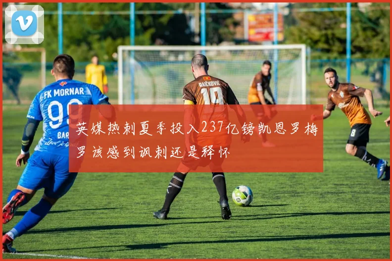 英媒热刺夏季投入237亿镑凯恩罗梅罗该感到讽刺还是释怀