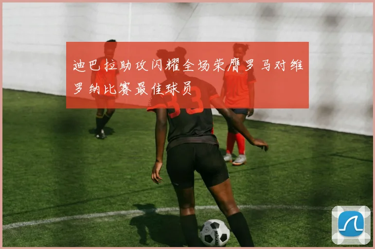 迪巴拉助攻闪耀全场荣膺罗马对维罗纳比赛最佳球员