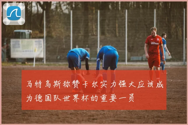 马特乌斯称赞卡尔实力强大应该成为德国队世界杯的重要一员
