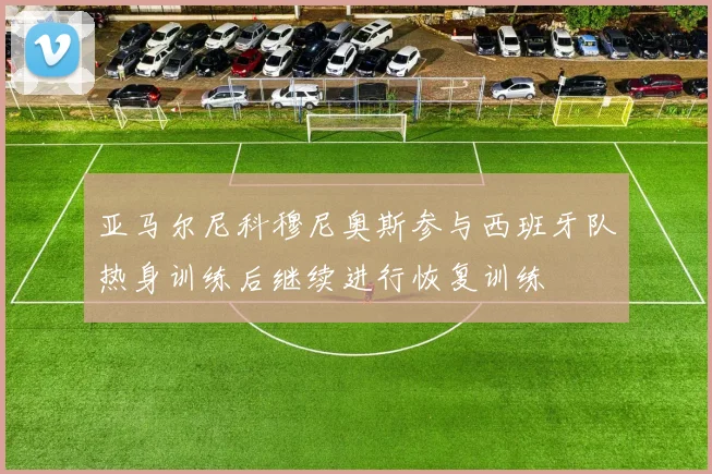 亚马尔尼科穆尼奥斯参与西班牙队热身训练后继续进行恢复训练