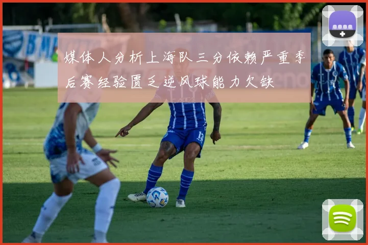 媒体人分析上海队三分依赖严重季后赛经验匮乏逆风球能力欠缺