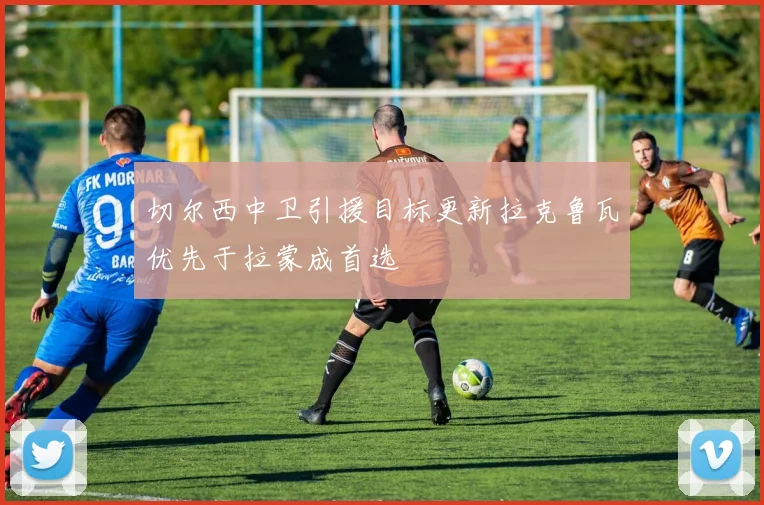 切尔西中卫引援目标更新拉克鲁瓦优先于拉蒙成首选