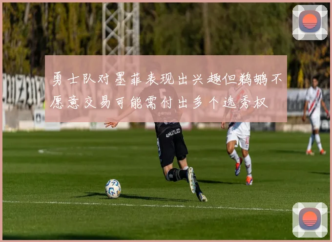 勇士队对墨菲表现出兴趣但鹈鹕不愿意交易可能需付出多个选秀权