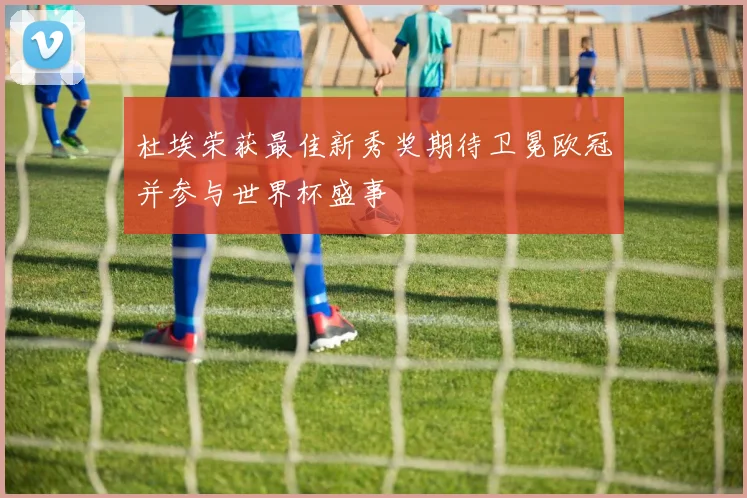 杜埃荣获最佳新秀奖期待卫冕欧冠并参与世界杯盛事