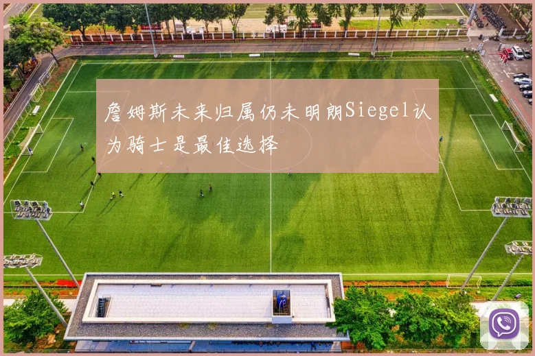 詹姆斯未来归属仍未明朗Siegel认为骑士是最佳选择