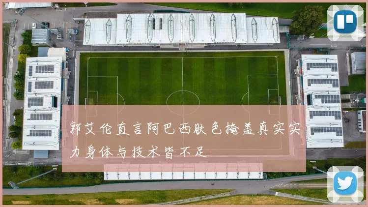 郭艾伦直言阿巴西肤色掩盖真实实力身体与技术皆不足